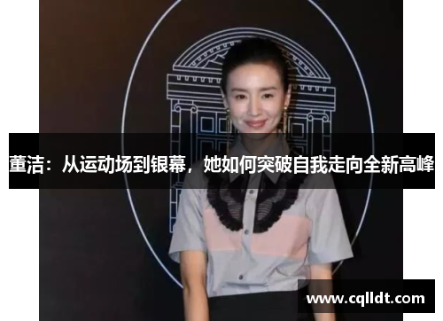 董洁：从运动场到银幕，她如何突破自我走向全新高峰