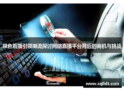 狠色直播引领潮流探讨网络直播平台背后的商机与挑战